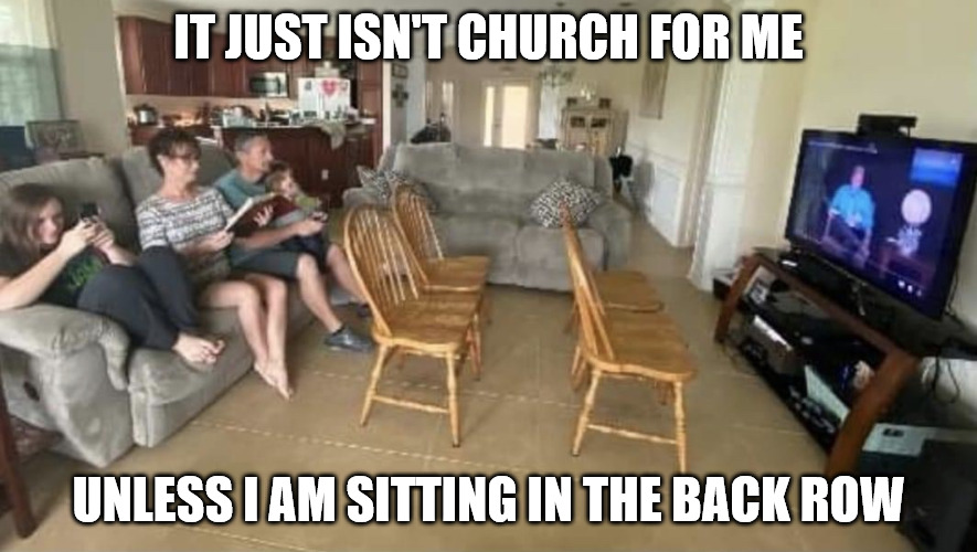 Pandemic perspective | IT JUST ISN'T CHURCH FOR ME; UNLESS I AM SITTING IN THE BACK ROW | image tagged in back row church,dank,christian,memes,r/dankchristianmemes | made w/ Imgflip meme maker