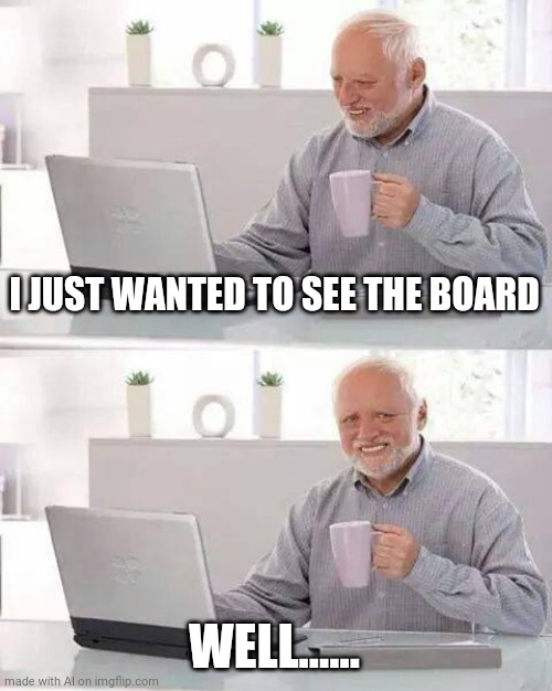 Something don't quite get. Amused still. | I JUST WANTED TO SEE THE BOARD; WELL...... | image tagged in memes,hide the pain harold | made w/ Imgflip meme maker