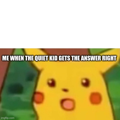 Surprised Pikachu Meme | ME WHEN THE QUIET KID GETS THE ANSWER RIGHT | image tagged in memes,surprised pikachu | made w/ Imgflip meme maker
