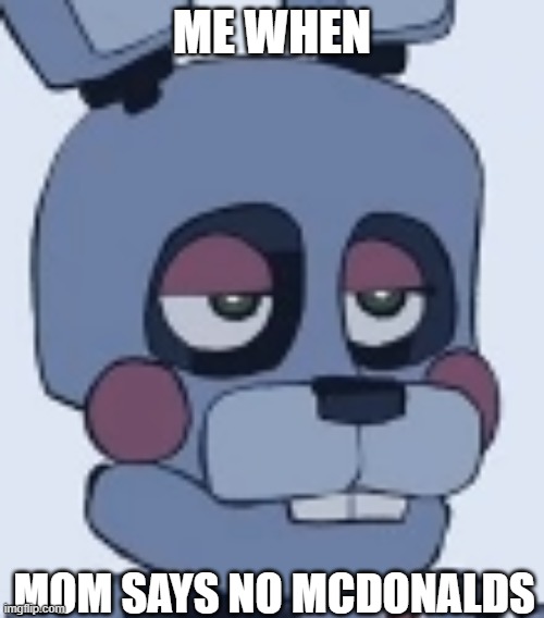 Bonnie Bruh | ME WHEN; MOM SAYS NO MCDONALDS | image tagged in bonnie bruh | made w/ Imgflip meme maker