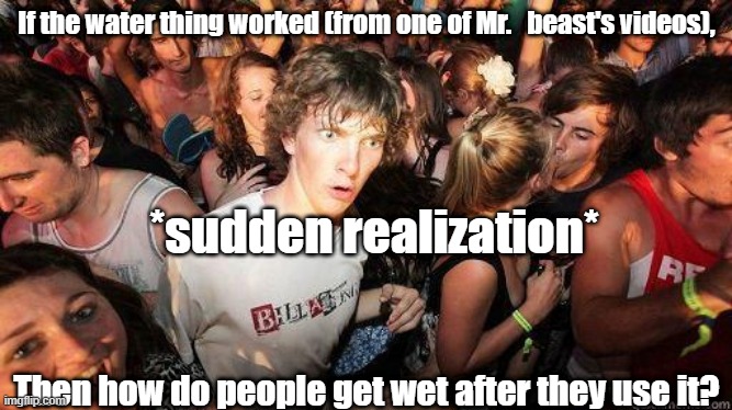 WHAAAA? | If the water thing worked (from one of Mr.   beast's videos), *sudden realization*; Then how do people get wet after they use it? | image tagged in sudden realization | made w/ Imgflip meme maker