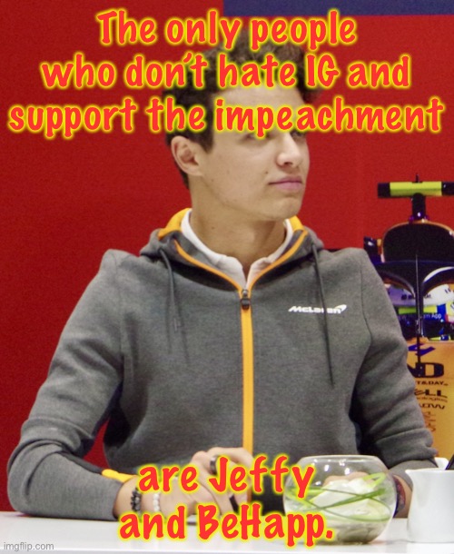 And maybe Jemy and SuGaS | The only people who don’t hate IG and support the impeachment; are Jeffy and BeHapp. | image tagged in lando norris announcement | made w/ Imgflip meme maker