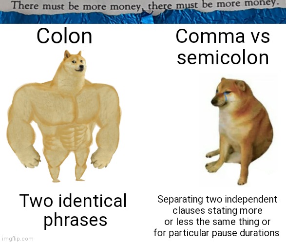 #0005 |  Colon; Comma vs semicolon; Separating two independent clauses stating more or less the same thing or for particular pause durations; Two identical 
phrases | image tagged in tmbmm,memes,buff doge vs cheems | made w/ Imgflip meme maker