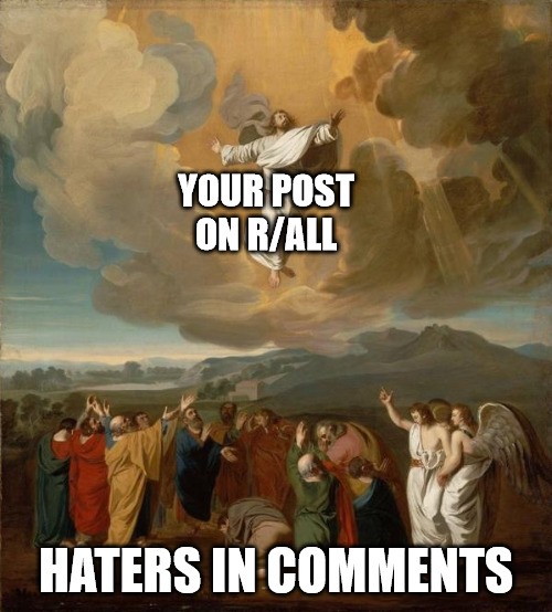 Every time | YOUR POST ON R/ALL; HATERS IN COMMENTS | image tagged in jesus i must go now my planet needs me,dank,christian,memes,r/dankchristianmemes | made w/ Imgflip meme maker