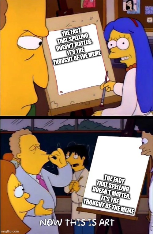 Now this is art | THE FACT THAT SPELLING DOESN'T MATTER. IT'S THE THOUGHT OF THE MEME THE FACT THAT SPELLING DOESN'T MATTER. IT'S THE THOUGHT OF THE MEME | image tagged in now this is art | made w/ Imgflip meme maker