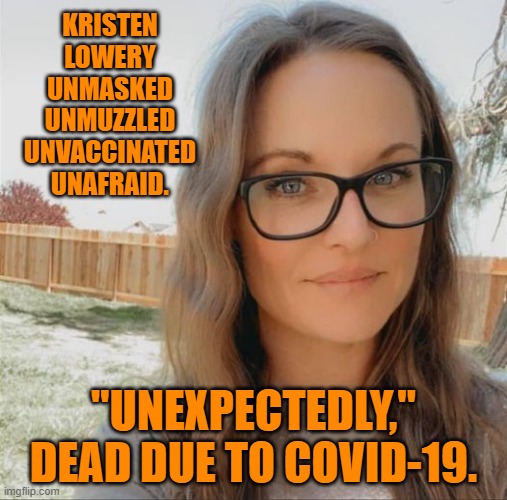 Mourning another of President Pandemic's Misled and Misleading Minions.  Sad. | KRISTEN LOWERY
 UNMASKED 
UNMUZZLED
UNVACCINATED
  UNAFRAID. "UNEXPECTEDLY," DEAD DUE TO COVID-19. | image tagged in politics | made w/ Imgflip meme maker