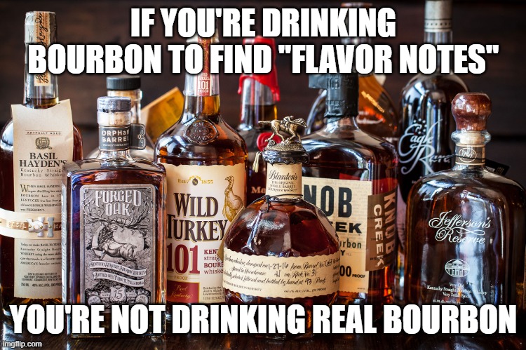 flavor notes | IF YOU'RE DRINKING BOURBON TO FIND "FLAVOR NOTES"; YOU'RE NOT DRINKING REAL BOURBON | image tagged in bourbon whiskey | made w/ Imgflip meme maker
