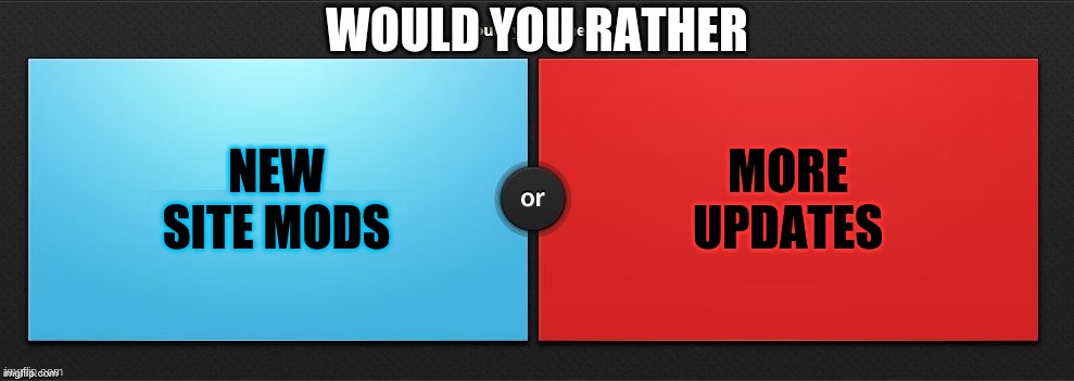 Would You Rather | NEW SITE MODS MORE UPDATES WOULD YOU RATHER | image tagged in would you rather | made w/ Imgflip meme maker
