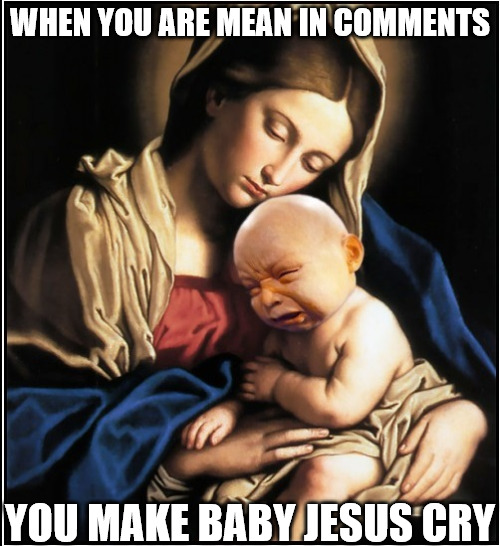 Don't do it! | WHEN YOU ARE MEAN IN COMMENTS; YOU MAKE BABY JESUS CRY | image tagged in baby jesus crying,dank,christian,memes,r/dankchristianmemes | made w/ Imgflip meme maker