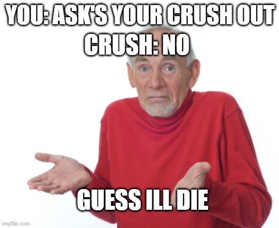 Guess I'll die  | CRUSH: NO; YOU: ASK'S YOUR CRUSH OUT; GUESS ILL DIE | image tagged in guess i'll die | made w/ Imgflip meme maker