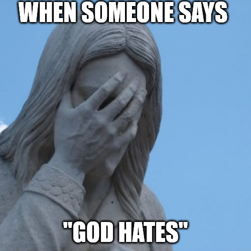 Not this again... | WHEN SOMEONE SAYS; "GOD HATES" | image tagged in facepalm jesus,dank,christian,memes,r/dankchristianmemes | made w/ Imgflip meme maker