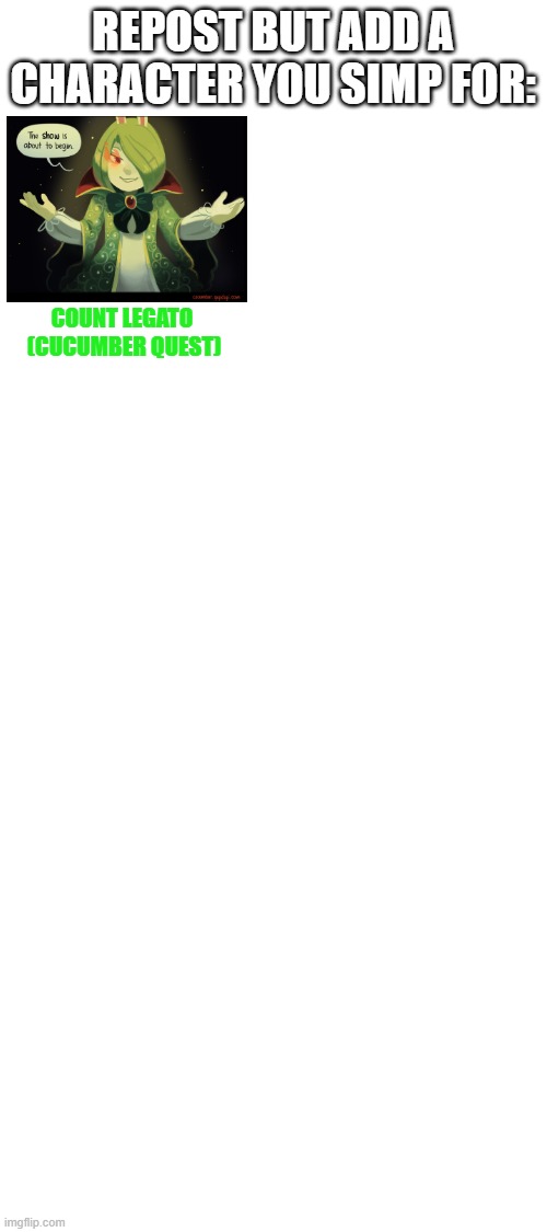 lmao don't ask | REPOST BUT ADD A CHARACTER YOU SIMP FOR:; COUNT LEGATO 
(CUCUMBER QUEST) | image tagged in blank white template | made w/ Imgflip meme maker