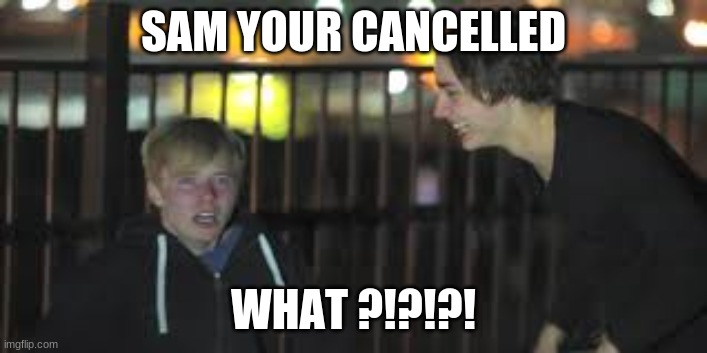 SAM YOUR CANCELLED; WHAT ?!?!?! | image tagged in funny | made w/ Imgflip meme maker
