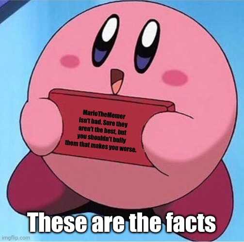 Kirby holding a sign | MarioTheMemer isn't bad. Sure they aren't the best, but you shouldn't bully them that makes you worse. These are the facts | image tagged in kirby holding a sign | made w/ Imgflip meme maker