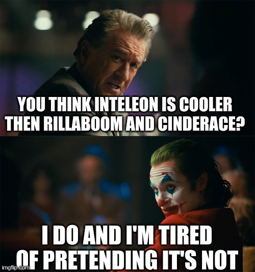 I'm tired of pretending it's not | YOU THINK INTELEON IS COOLER THEN RILLABOOM AND CINDERACE? I DO AND I'M TIRED OF PRETENDING IT'S NOT | image tagged in i'm tired of pretending it's not | made w/ Imgflip meme maker