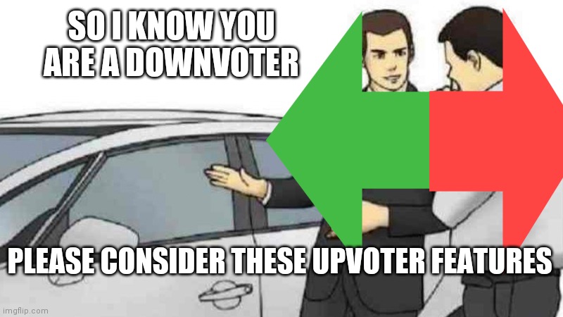 SO I KNOW YOU ARE A DOWNVOTER; PLEASE CONSIDER THESE UPVOTER FEATURES | made w/ Imgflip meme maker