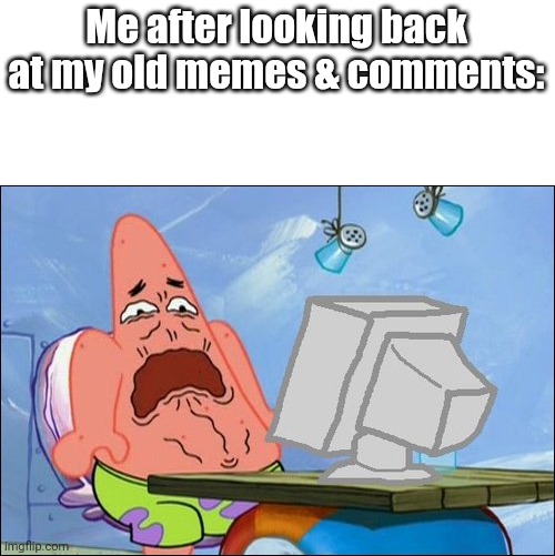 Did this 2 mins ago |  Me after looking back at my old memes & comments: | image tagged in patrick star cringing | made w/ Imgflip meme maker