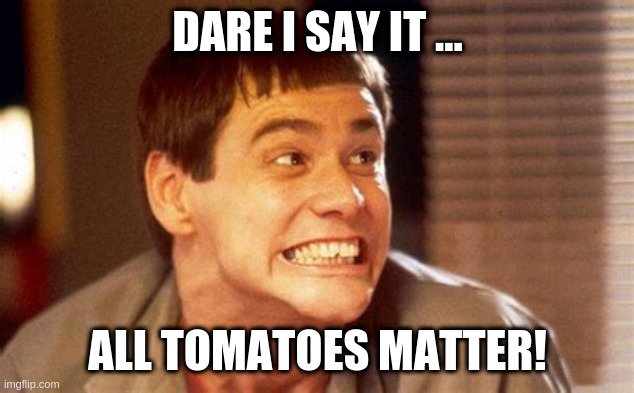 Jim | DARE I SAY IT ... ALL TOMATOES MATTER! | image tagged in jim | made w/ Imgflip meme maker