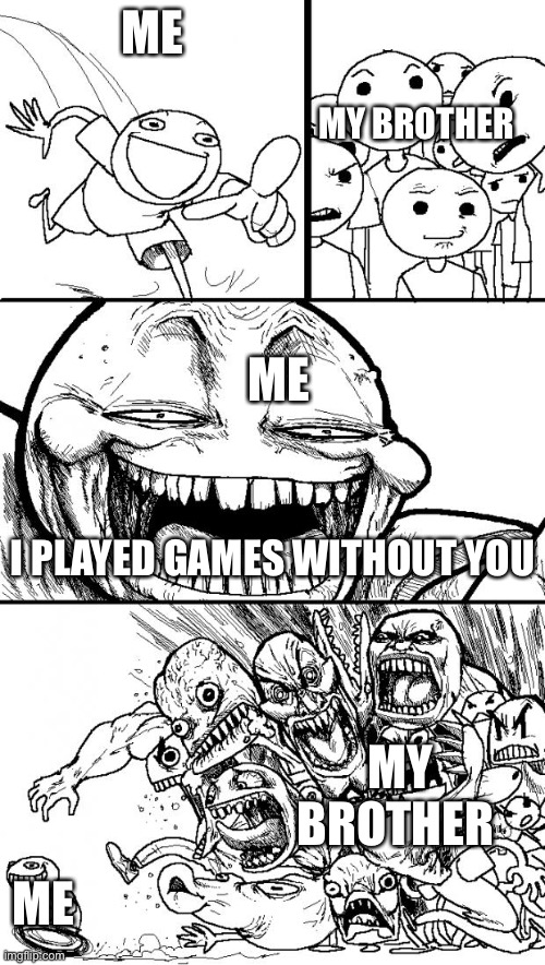 :D | ME; MY BROTHER; ME; I PLAYED GAMES WITHOUT YOU; MY BROTHER; ME | image tagged in memes,hey internet | made w/ Imgflip meme maker