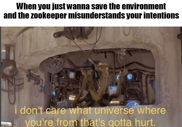 I don't care what universe where you're from that's gotta hurt | When you just wanna save the environment and the zookeeper misunderstands your intentions | image tagged in i don't care what universe where you're from that's gotta hurt | made w/ Imgflip meme maker