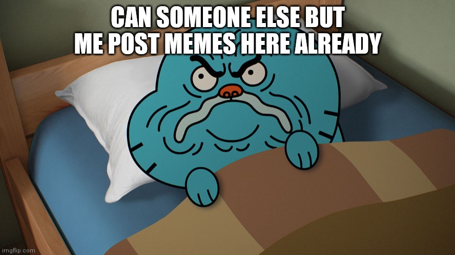 Grumpy Gumball | CAN SOMEONE ELSE BUT ME POST MEMES HERE ALREADY | image tagged in grumpy gumball | made w/ Imgflip meme maker