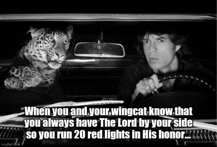 Mick, The Jag & The Lord | When you and your wingcat know that you always have The Lord by your side so you run 20 red lights in His honor... | image tagged in funny | made w/ Imgflip meme maker