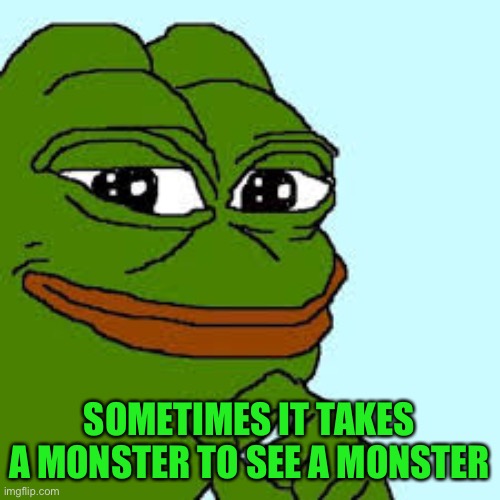 pepe happy | SOMETIMES IT TAKES A MONSTER TO SEE A MONSTER | image tagged in pepe happy | made w/ Imgflip meme maker