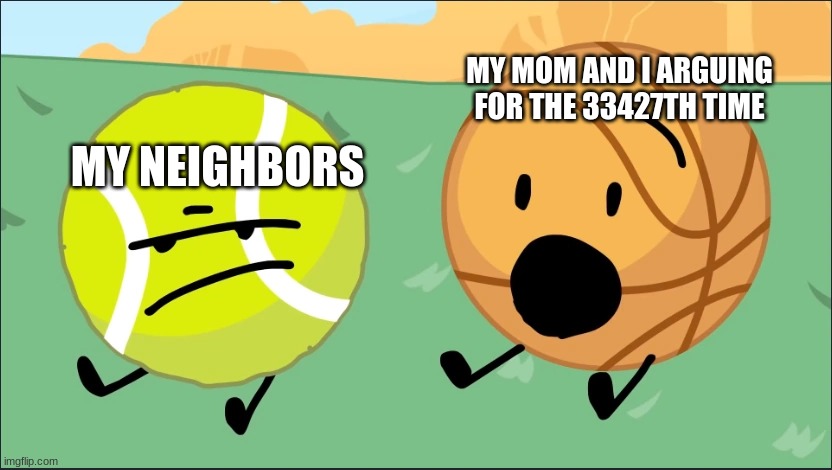 haha yelling go brrr.... ;-; | MY NEIGHBORS; MY MOM AND I ARGUING FOR THE 33427TH TIME | image tagged in tennis ball and basketball | made w/ Imgflip meme maker