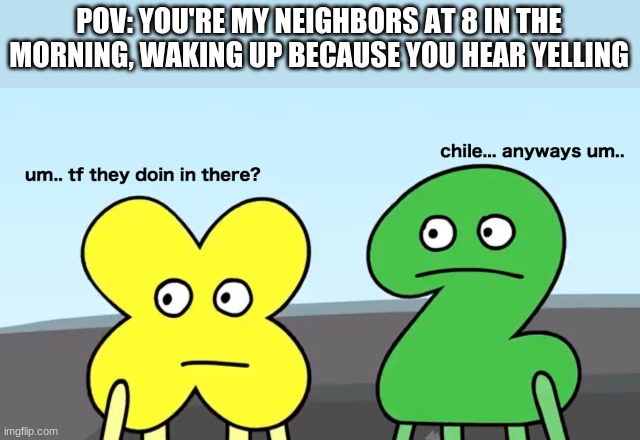 :) | POV: YOU'RE MY NEIGHBORS AT 8 IN THE MORNING, WAKING UP BECAUSE YOU HEAR YELLING | image tagged in um tf they doing there chile anyways um tpot | made w/ Imgflip meme maker