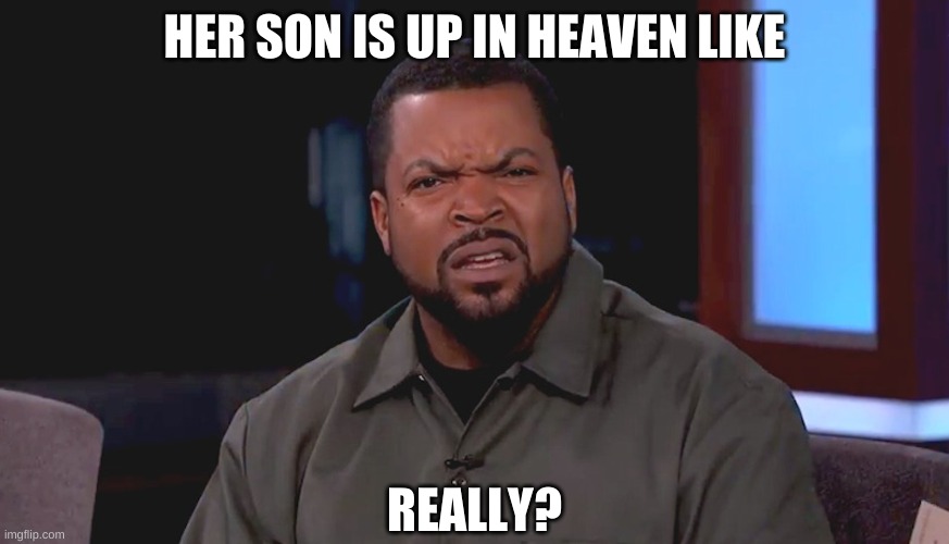 Really? Ice Cube | HER SON IS UP IN HEAVEN LIKE REALLY? | image tagged in really ice cube | made w/ Imgflip meme maker