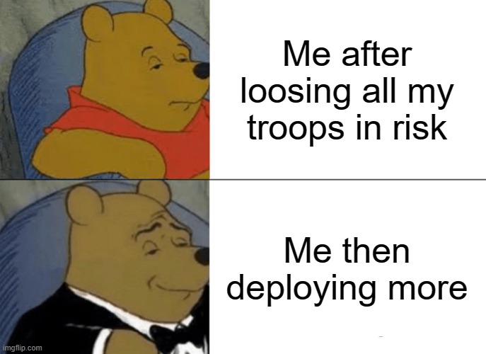 Tuxedo Winnie The Pooh Meme | Me after loosing all my troops in risk; Me then deploying more | image tagged in memes,tuxedo winnie the pooh | made w/ Imgflip meme maker