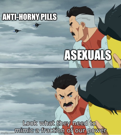 Look What They Need To Mimic A Fraction Of Our Power | ANTI-HORNY PILLS ASEXUALS | image tagged in look what they need to mimic a fraction of our power | made w/ Imgflip meme maker