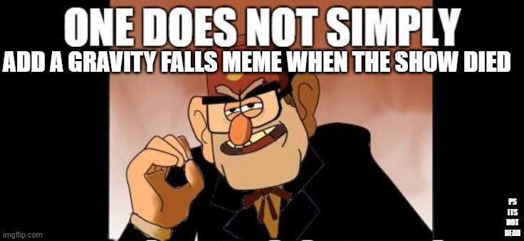 its not dead | ADD A GRAVITY FALLS MEME WHEN THE SHOW DIED; PS ITS NOT DEAD | image tagged in gravity falls | made w/ Imgflip meme maker