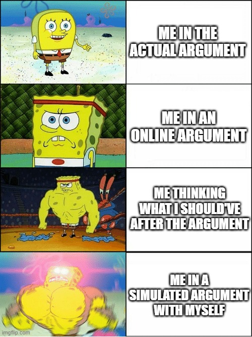 for the argument people | ME IN THE ACTUAL ARGUMENT; ME IN AN ONLINE ARGUMENT; ME THINKING WHAT I SHOULD'VE AFTER THE ARGUMENT; ME IN A SIMULATED ARGUMENT WITH MYSELF | image tagged in sponge finna commit muder | made w/ Imgflip meme maker