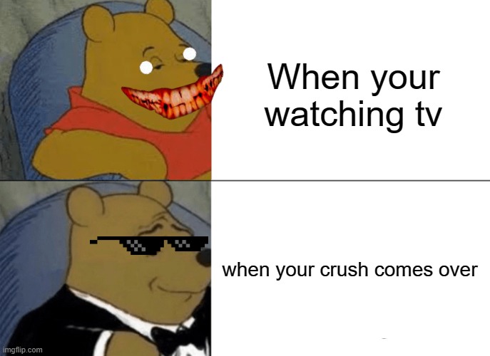 Tuxedo Winnie The Pooh | When your watching tv; when your crush comes over | image tagged in memes,tuxedo winnie the pooh | made w/ Imgflip meme maker