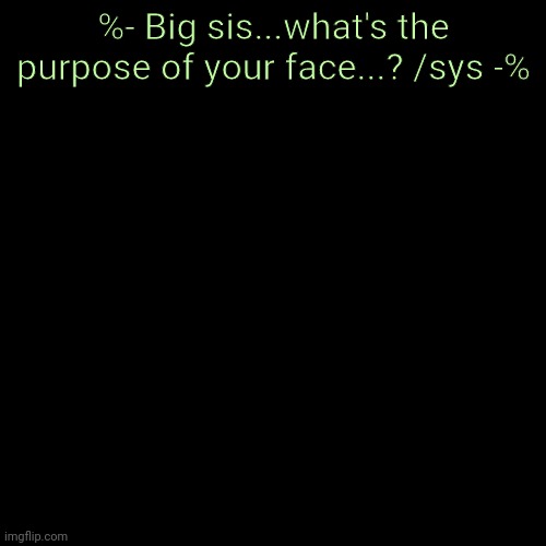 Blank Transparent Square | %- Big sis...what's the purpose of your face...? /sys -% | image tagged in memes,blank transparent square | made w/ Imgflip meme maker