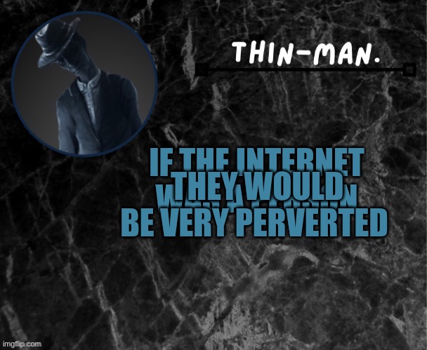 MHM | THEY WOULD BE VERY PERVERTED; IF THE INTERNET WAS A PERSON | image tagged in thin-man's temp | made w/ Imgflip meme maker