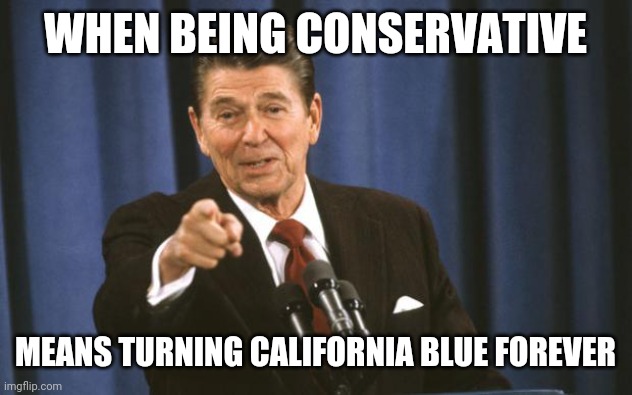 Ronald Reagan | WHEN BEING CONSERVATIVE MEANS TURNING CALIFORNIA BLUE FOREVER | image tagged in ronald reagan | made w/ Imgflip meme maker