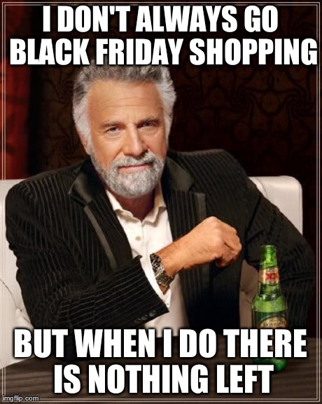 The Most Interesting Man In The World Meme | I DON'T ALWAYS GO BLACK FRIDAY SHOPPING BUT WHEN I DO THERE IS NOTHING LEFT | image tagged in memes,the most interesting man in the world | made w/ Imgflip meme maker