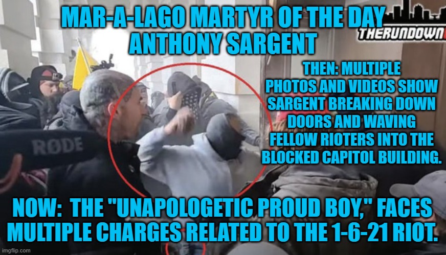 About 600-more Jan. 6 Rioters left to profile as "MALMOD's." | MAR-A-LAGO MARTYR OF THE DAY
ANTHONY SARGENT; THEN: MULTIPLE PHOTOS AND VIDEOS SHOW SARGENT BREAKING DOWN DOORS AND WAVING FELLOW RIOTERS INTO THE BLOCKED CAPITOL BUILDING. NOW:  THE "UNAPOLOGETIC PROUD BOY," FACES MULTIPLE CHARGES RELATED TO THE 1-6-21 RIOT. | image tagged in politics | made w/ Imgflip meme maker