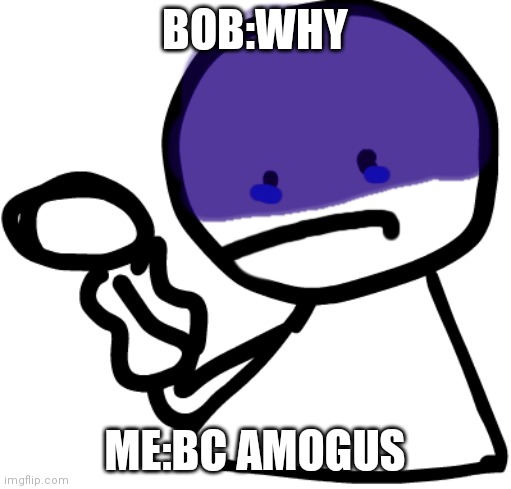 Depressed Bob | BOB:WHY ME:BC AMOGUS | image tagged in depressed bob | made w/ Imgflip meme maker