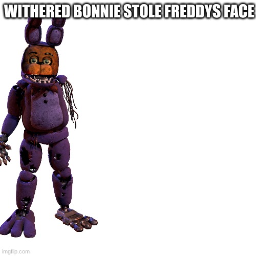 fnaf meme | WITHERED BONNIE STOLE FREDDYS FACE | image tagged in memes,blank transparent square | made w/ Imgflip meme maker