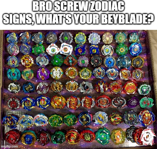 Quote from Beyblade Burst: "The user doesnt pick the Beyblade, but the Beyblade picks the user" | BRO SCREW ZODIAC SIGNS, WHAT'S YOUR BEYBLADE? | image tagged in beyblade | made w/ Imgflip meme maker