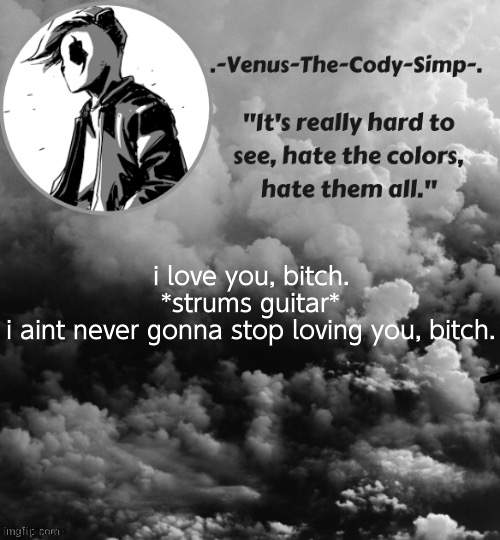 Venus's Panda Eyes temp (ty sugaaaa <3) | i love you, bitch. *strums guitar*
i aint never gonna stop loving you, bitch. | image tagged in venus's panda eyes temp ty sugaaaa 3 | made w/ Imgflip meme maker