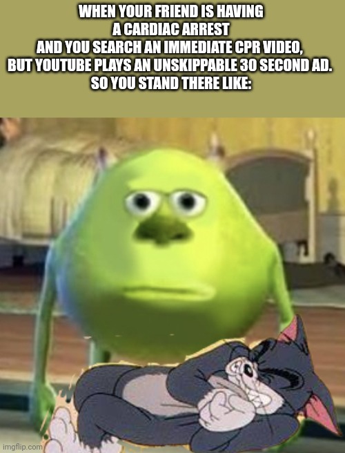YouTube ads are getting more and more annoying | WHEN YOUR FRIEND IS HAVING A CARDIAC ARREST
AND YOU SEARCH AN IMMEDIATE CPR VIDEO, 
BUT YOUTUBE PLAYS AN UNSKIPPABLE 30 SECOND AD. 
SO YOU STAND THERE LIKE: | image tagged in mike wazowski face swap,tom and jerry,youtube ads,advertising,cpr,heart attack | made w/ Imgflip meme maker