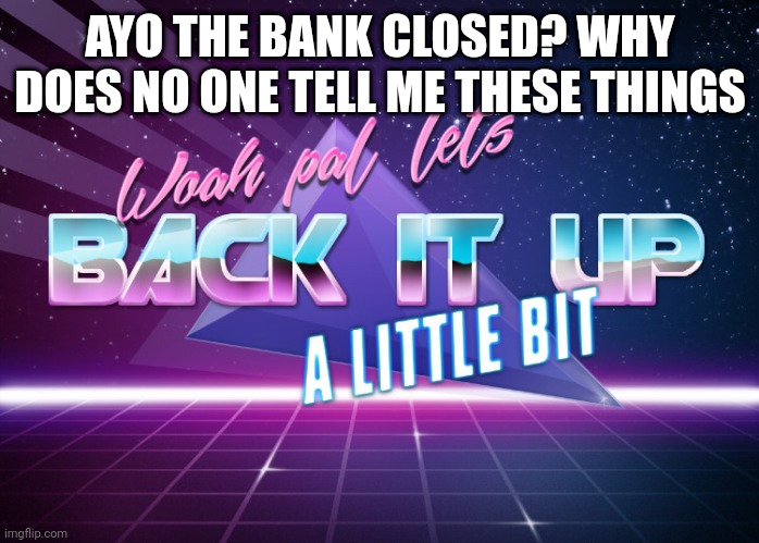 Yet another drama | AYO THE BANK CLOSED? WHY DOES NO ONE TELL ME THESE THINGS | image tagged in lets back it up a bit | made w/ Imgflip meme maker