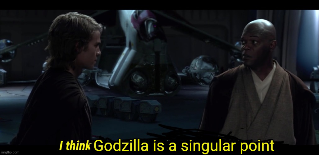 Godzilla singular point be like | Godzilla is a singular point | image tagged in i think chancellor palpatine is a sith lord | made w/ Imgflip meme maker