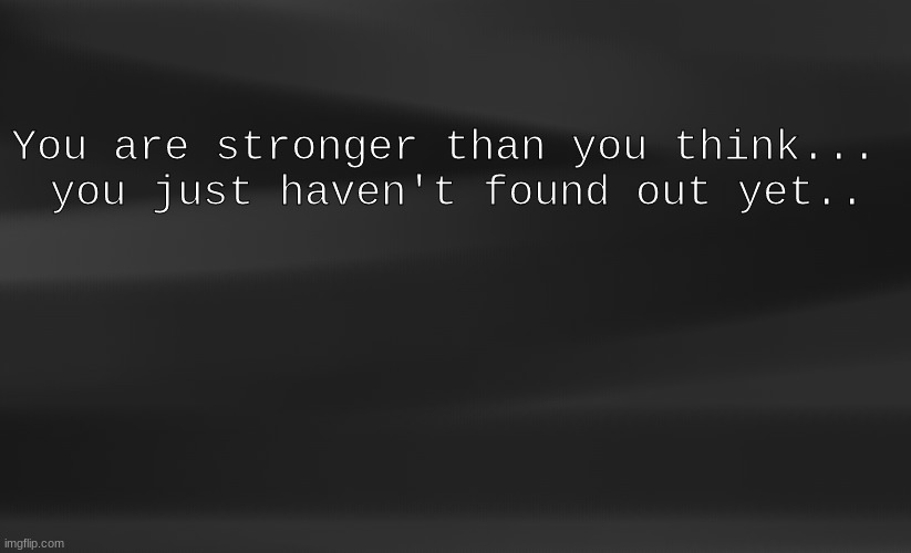 idek | You are stronger than you think... 
you just haven't found out yet.. | image tagged in black/grey background | made w/ Imgflip meme maker