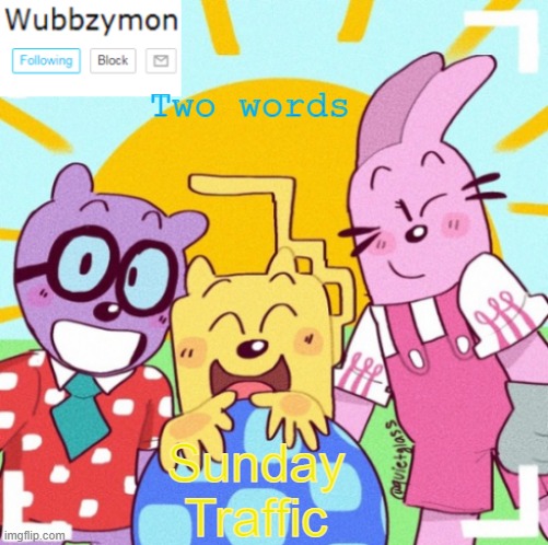 That's why I was gone | Two words; Sunday Traffic | image tagged in wubbzymon's wubbtastic template | made w/ Imgflip meme maker