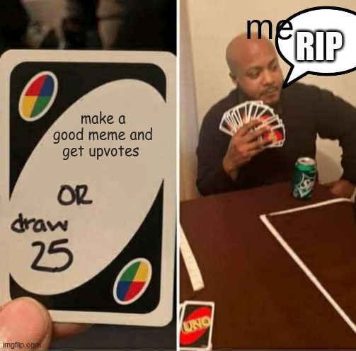 UNO Draw 25 Cards Meme | me; RIP; make a good meme and get upvotes | image tagged in memes,uno draw 25 cards | made w/ Imgflip meme maker